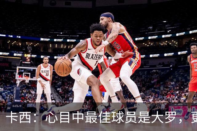 卡西：心目中最佳球员是大罗，更衣室有巴西球员会更有趣