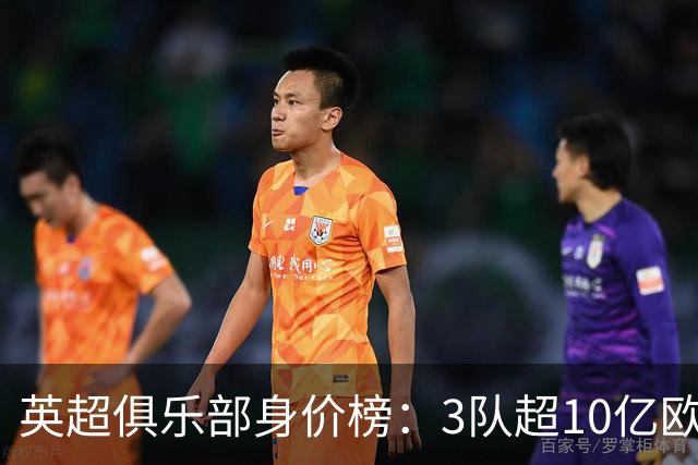 英超俱乐部身价榜：3队超10亿欧，曼城13.2亿欧居首