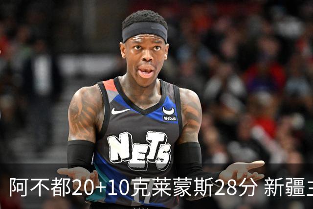 阿不都20+10克莱蒙斯28分 新疆主场逆转天津